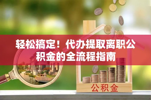 泗县轻松搞定！代办提取离职公积金的全流程指南