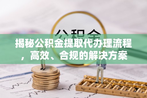 泗县揭秘公积金提取代办理流程，高效、合规的解决方案