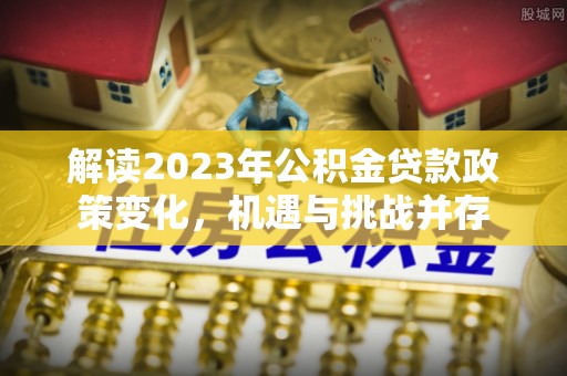 泗县解读2023年公积金贷款政策变化，机遇与挑战并存