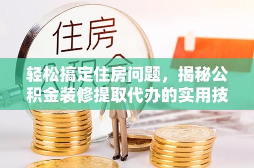 泗县轻松搞定住房问题，揭秘公积金装修提取代办的实用技巧