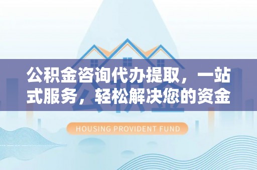 泗县公积金咨询代办提取，一站式服务，轻松解决您的资金需求