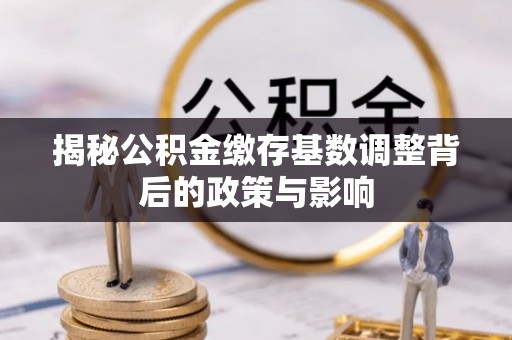 泗县揭秘公积金缴存基数调整背后的政策与影响