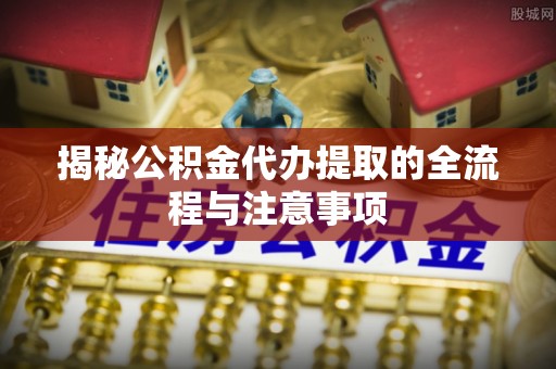 泗县揭秘公积金代办提取的全流程与注意事项