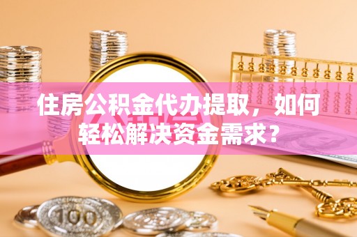 泗县住房公积金代办提取，如何轻松解决资金需求？