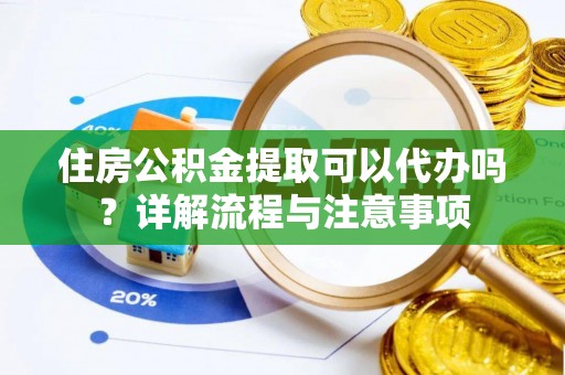 泗县住房公积金提取可以代办吗？详解流程与注意事项