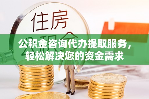 泗县公积金咨询代办提取服务，轻松解决您的资金需求
