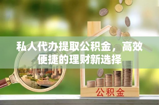 泗县私人代办提取公积金，高效便捷的理财新选择