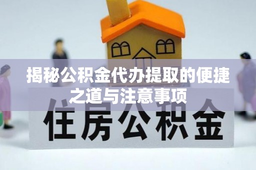泗县揭秘公积金代办提取的便捷之道与注意事项