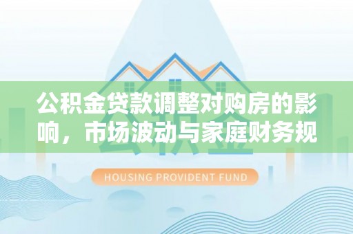 泗县公积金贷款调整对购房的影响，市场波动与家庭财务规划