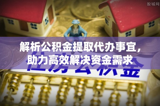 泗县解析公积金提取代办事宜，助力高效解决资金需求