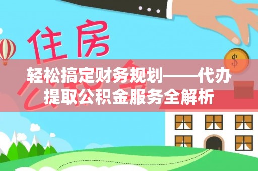 泗县轻松搞定财务规划——代办提取公积金服务全解析