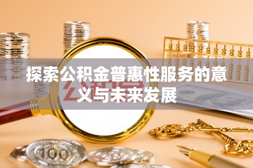 泗县探索公积金普惠性服务的意义与未来发展