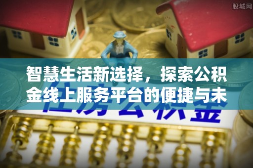 泗县智慧生活新选择，探索公积金线上服务平台的便捷与未来