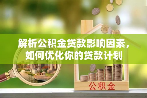 泗县解析公积金贷款影响因素，如何优化你的贷款计划