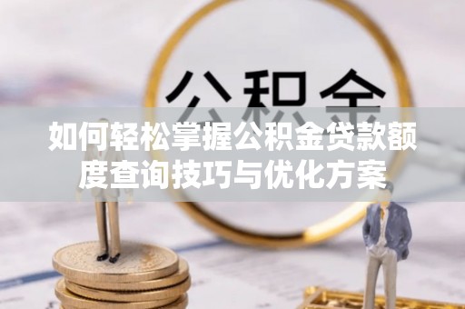 泗县如何轻松掌握公积金贷款额度查询技巧与优化方案