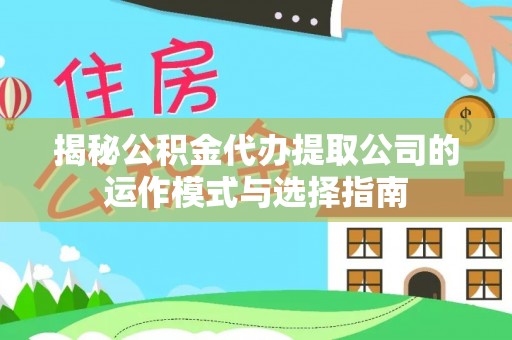 泗县揭秘公积金代办提取公司的运作模式与选择指南
