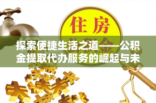 泗县探索便捷生活之道——公积金提取代办服务的崛起与未来