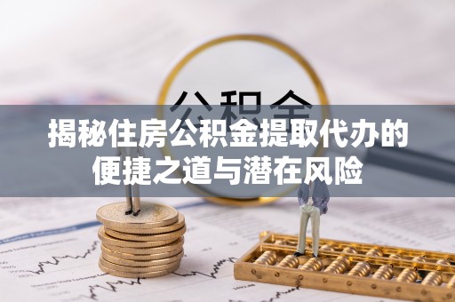 泗县揭秘住房公积金提取代办的便捷之道与潜在风险