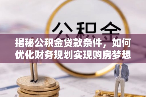 泗县揭秘公积金贷款条件，如何优化财务规划实现购房梦想