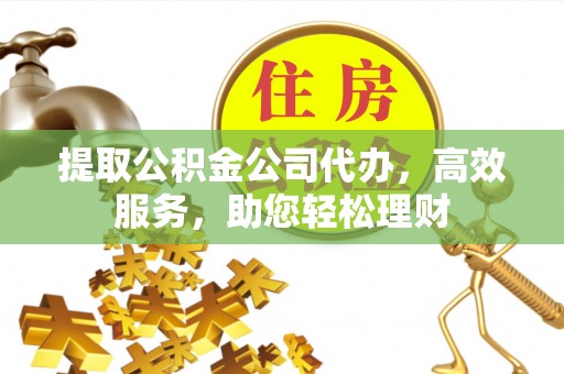 泗县提取公积金公司代办，高效服务，助您轻松理财