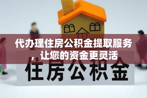 泗县代办理住房公积金提取服务，让您的资金更灵活