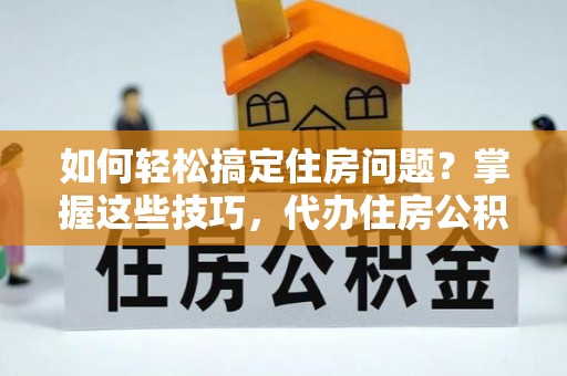 泗县如何轻松搞定住房问题？掌握这些技巧，代办住房公积金提取不再难