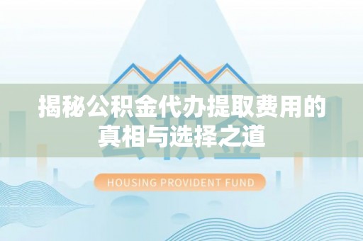 泗县揭秘公积金代办提取费用的真相与选择之道