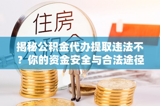 泗县揭秘公积金代办提取违法不？你的资金安全与合法途径解析