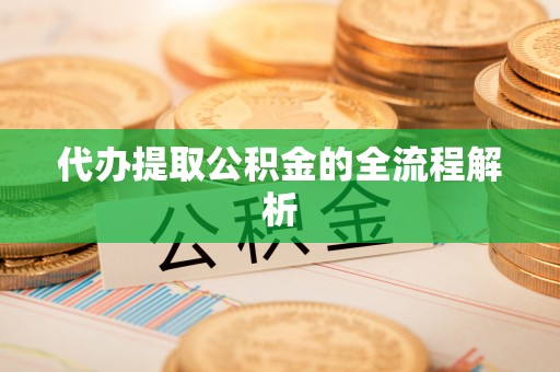 泗县代办提取公积金的全流程解析