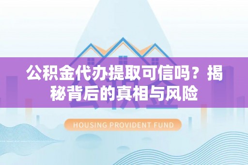 泗县公积金代办提取可信吗？揭秘背后的真相与风险