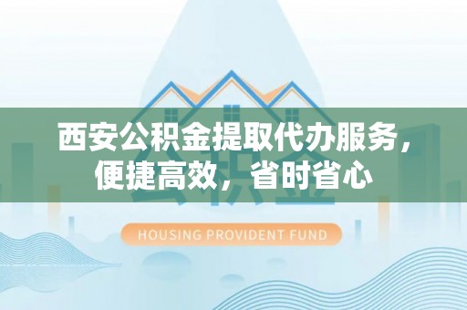 泗县西安公积金提取代办服务，便捷高效，省时省心
