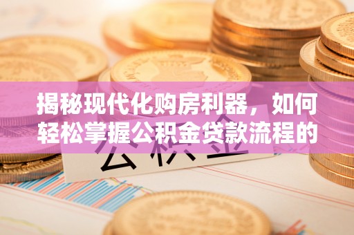 泗县揭秘现代化购房利器，如何轻松掌握公积金贷款流程的每一个细节