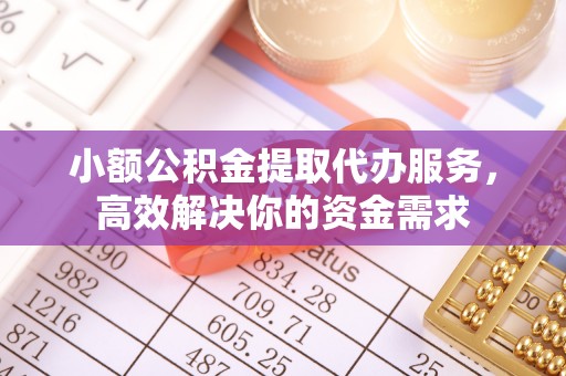 泗县小额公积金提取代办服务，高效解决你的资金需求