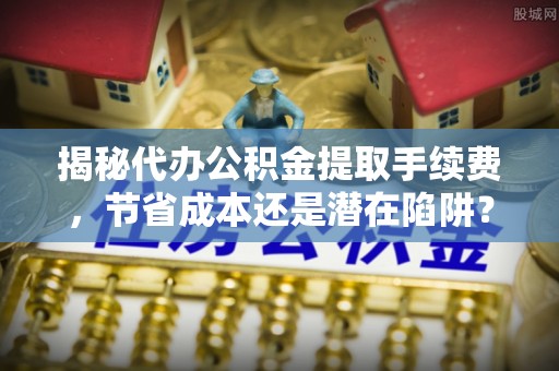泗县揭秘代办公积金提取手续费，节省成本还是潜在陷阱？