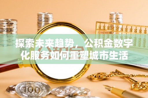 泗县探索未来趋势，公积金数字化服务如何重塑城市生活