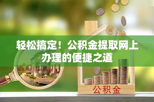 泗县轻松搞定！公积金提取网上办理的便捷之道