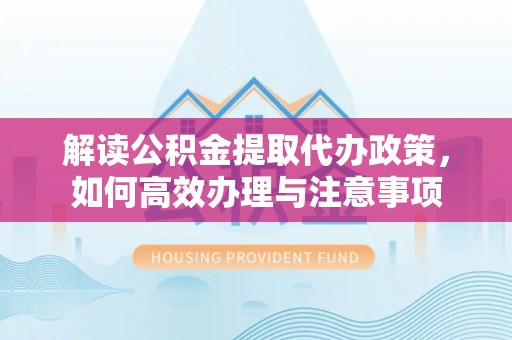 泗县解读公积金提取代办政策，如何高效办理与注意事项