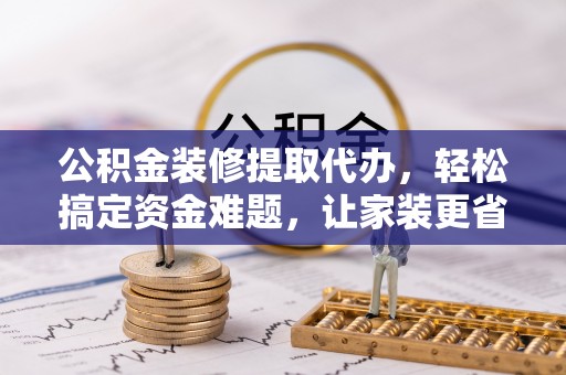 泗县公积金装修提取代办，轻松搞定资金难题，让家装更省心