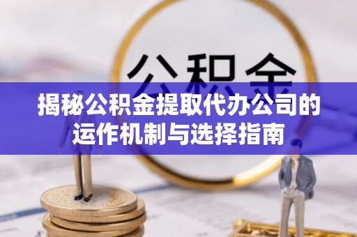 泗县揭秘公积金提取代办公司的运作机制与选择指南