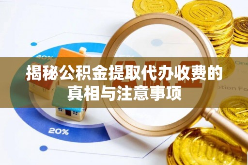 泗县揭秘公积金提取代办收费的真相与注意事项
