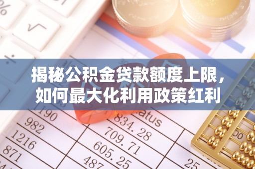 泗县揭秘公积金贷款额度上限，如何最大化利用政策红利