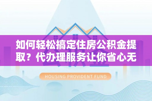 泗县如何轻松搞定住房公积金提取？代办理服务让你省心无忧