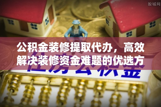泗县公积金装修提取代办，高效解决装修资金难题的优选方案