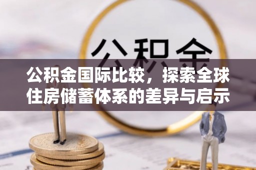 泗县公积金国际比较，探索全球住房储蓄体系的差异与启示