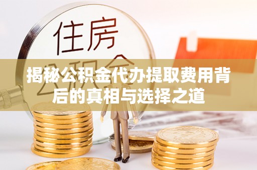 泗县揭秘公积金代办提取费用背后的真相与选择之道