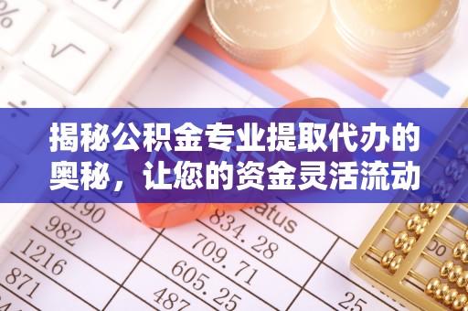 泗县揭秘公积金专业提取代办的奥秘，让您的资金灵活流动