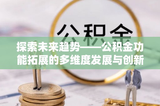 泗县探索未来趋势——公积金功能拓展的多维度发展与创新