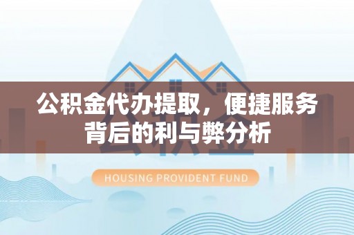 泗县公积金代办提取，便捷服务背后的利与弊分析