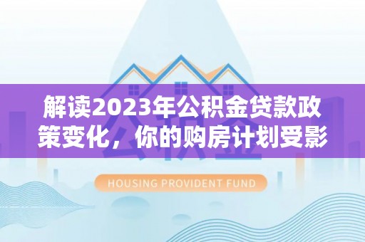 泗县解读2023年公积金贷款政策变化，你的购房计划受影响了吗？