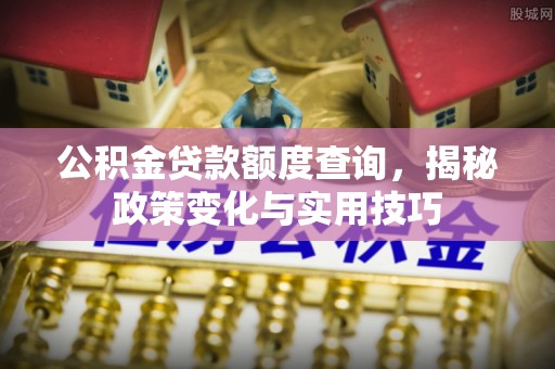 泗县公积金贷款额度查询，揭秘政策变化与实用技巧